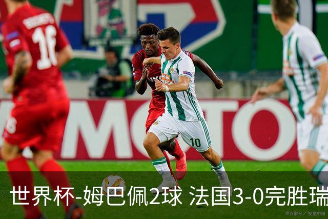 世界杯-姆巴佩2球 法国3-0完胜瑞典将战巴拉圭
