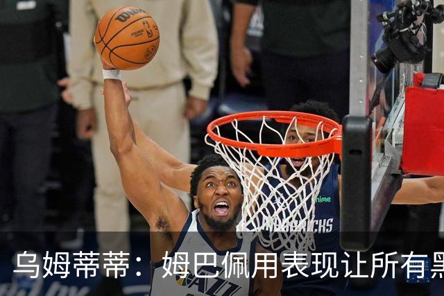 乌姆蒂蒂：姆巴佩用表现让所有黑子闭嘴，他现在是个领袖