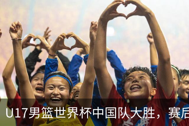 U17男篮世界杯中国队大胜，赛后评分1人最佳2人优秀，最差之人出炉